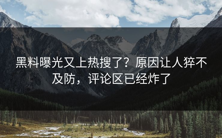 黑料曝光又上热搜了？原因让人猝不及防，评论区已经炸了
