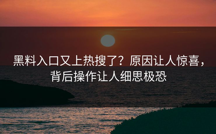 黑料入口又上热搜了？原因让人惊喜，背后操作让人细思极恐