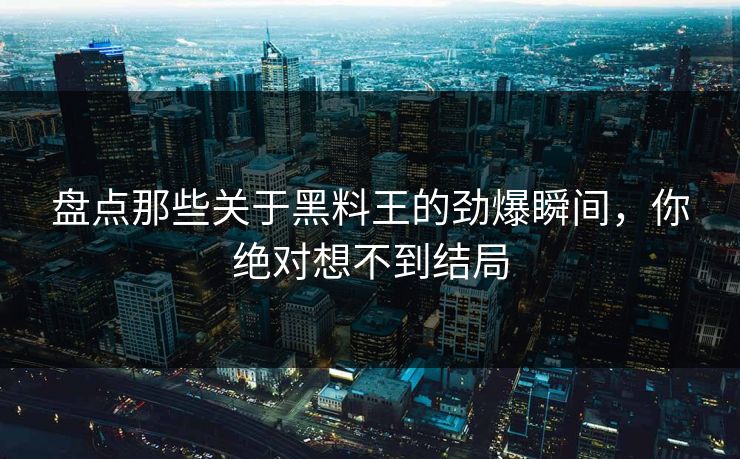 盘点那些关于黑料王的劲爆瞬间，你绝对想不到结局