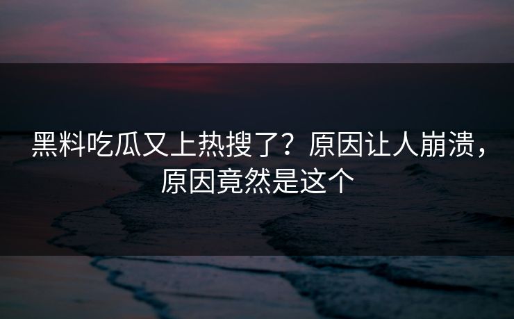 黑料吃瓜又上热搜了？原因让人崩溃，原因竟然是这个