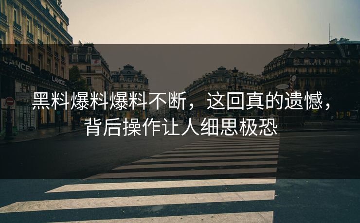 黑料爆料爆料不断，这回真的遗憾，背后操作让人细思极恐