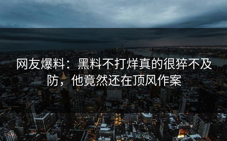 网友爆料：黑料不打烊真的很猝不及防，他竟然还在顶风作案