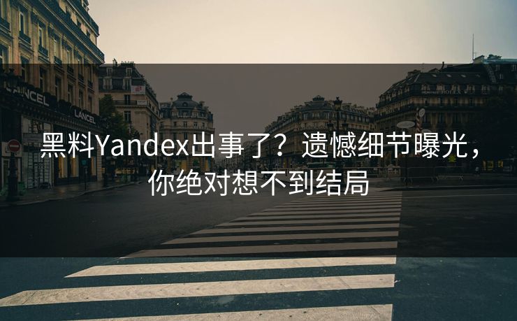 黑料Yandex出事了？遗憾细节曝光，你绝对想不到结局
