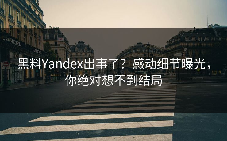 黑料Yandex出事了？感动细节曝光，你绝对想不到结局