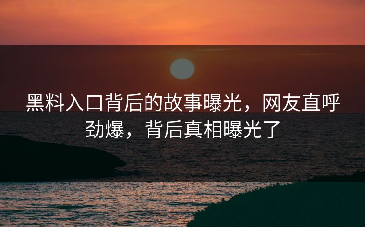 黑料入口背后的故事曝光，网友直呼劲爆，背后真相曝光了