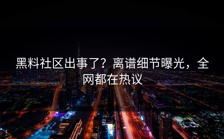 黑料社区出事了？离谱细节曝光，全网都在热议
