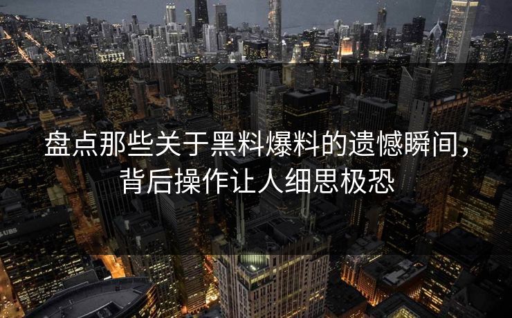 盘点那些关于黑料爆料的遗憾瞬间，背后操作让人细思极恐