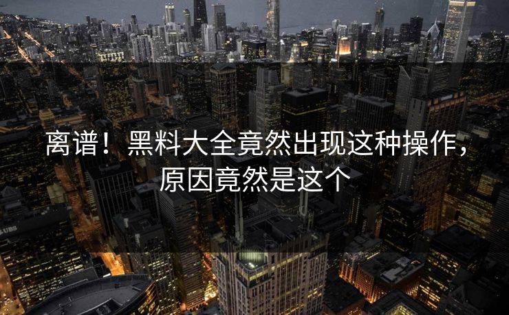 离谱！黑料大全竟然出现这种操作，原因竟然是这个