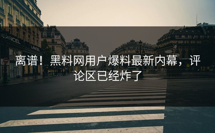 离谱！黑料网用户爆料最新内幕，评论区已经炸了
