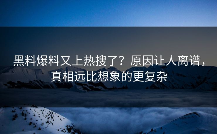 黑料爆料又上热搜了？原因让人离谱，真相远比想象的更复杂