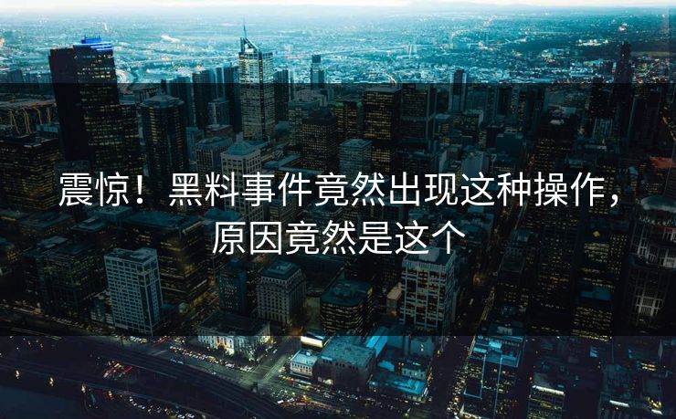 震惊！黑料事件竟然出现这种操作，原因竟然是这个