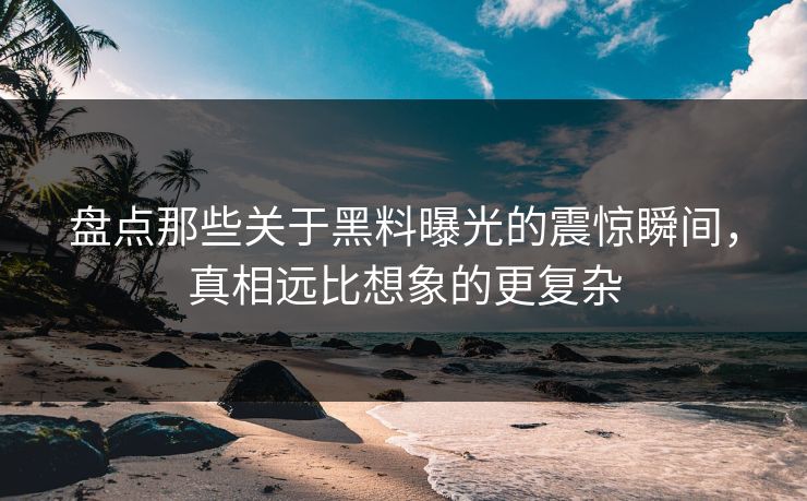 盘点那些关于黑料曝光的震惊瞬间，真相远比想象的更复杂
