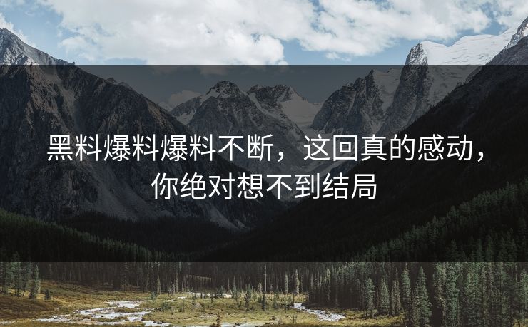 黑料爆料爆料不断，这回真的感动，你绝对想不到结局