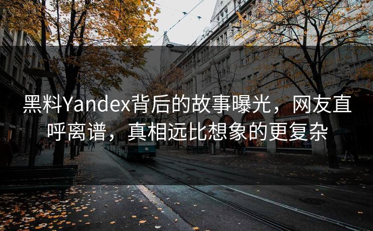 黑料Yandex背后的故事曝光，网友直呼离谱，真相远比想象的更复杂
