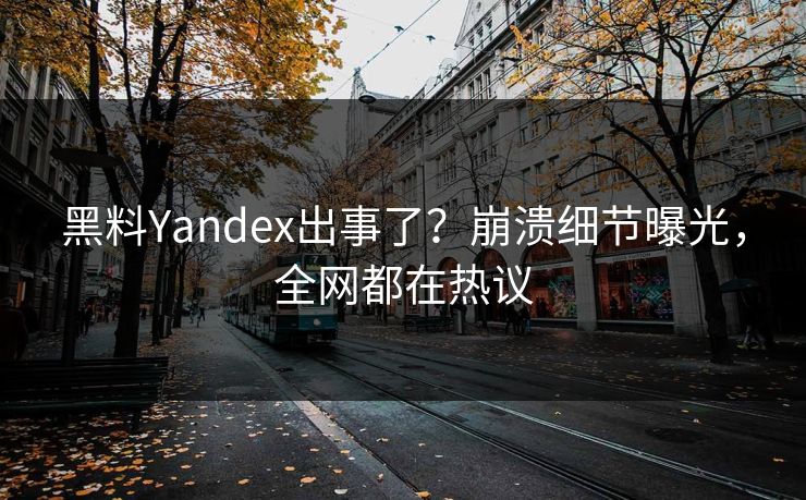 黑料Yandex出事了？崩溃细节曝光，全网都在热议