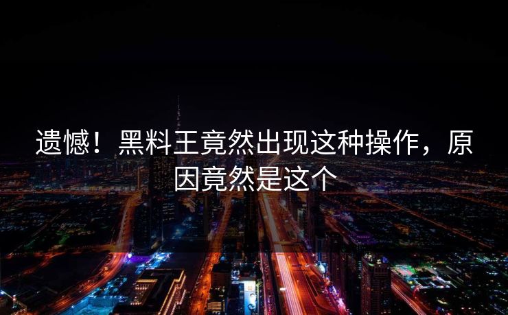 遗憾！黑料王竟然出现这种操作，原因竟然是这个