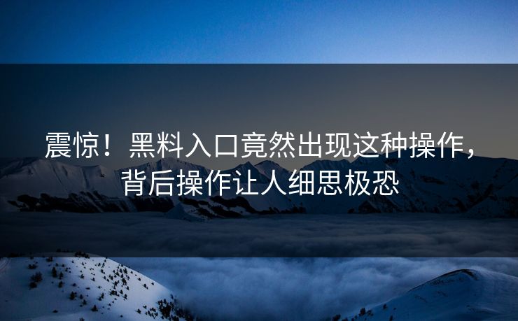 震惊！黑料入口竟然出现这种操作，背后操作让人细思极恐