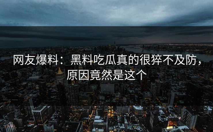 网友爆料：黑料吃瓜真的很猝不及防，原因竟然是这个