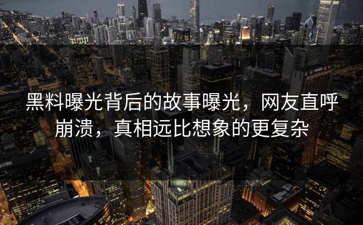 黑料曝光背后的故事曝光，网友直呼崩溃，真相远比想象的更复杂