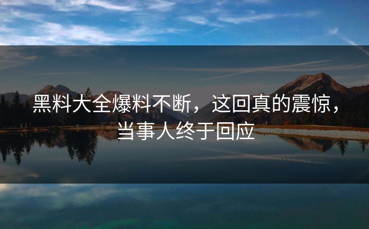 黑料大全爆料不断，这回真的震惊，当事人终于回应