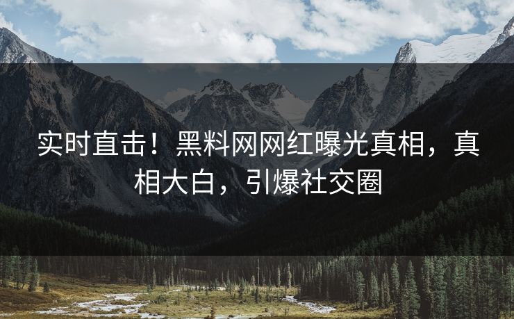 实时直击！黑料网网红曝光真相，真相大白，引爆社交圈