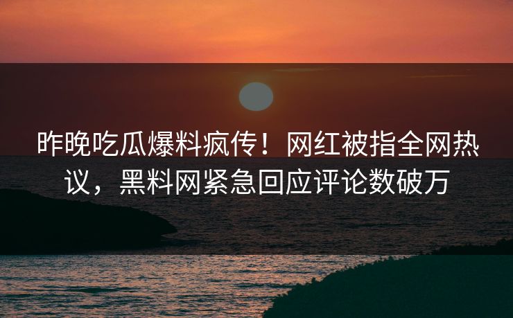 昨晚吃瓜爆料疯传！网红被指全网热议，黑料网紧急回应评论数破万