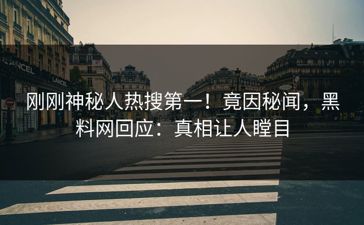 刚刚神秘人热搜第一！竟因秘闻，黑料网回应：真相让人瞠目