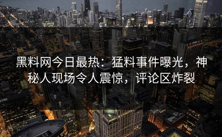 黑料网今日最热：猛料事件曝光，神秘人现场令人震惊，评论区炸裂