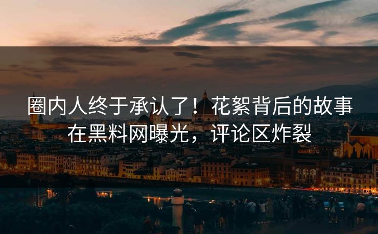 圈内人终于承认了！花絮背后的故事在黑料网曝光，评论区炸裂