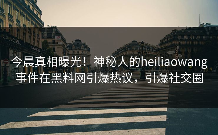 今晨真相曝光！神秘人的heiliaowang事件在黑料网引爆热议，引爆社交圈
