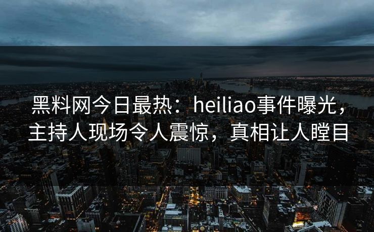黑料网今日最热：heiliao事件曝光，主持人现场令人震惊，真相让人瞠目