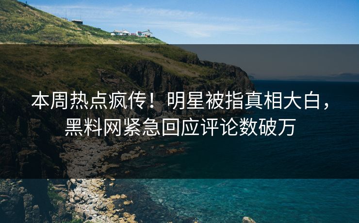本周热点疯传！明星被指真相大白，黑料网紧急回应评论数破万