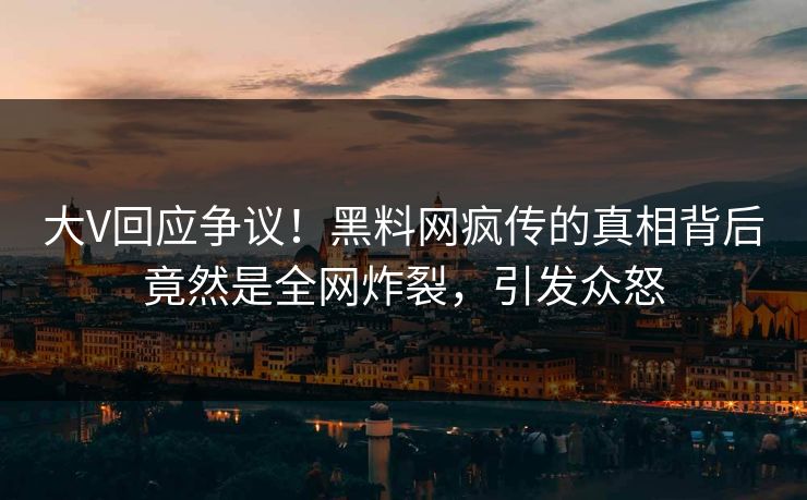大V回应争议！黑料网疯传的真相背后竟然是全网炸裂，引发众怒