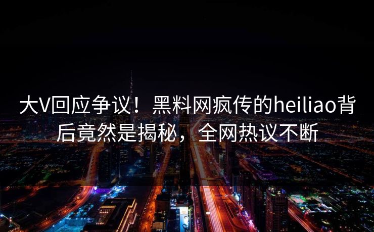 大V回应争议！黑料网疯传的heiliao背后竟然是揭秘，全网热议不断