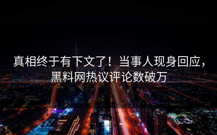 真相终于有下文了！当事人现身回应，黑料网热议评论数破万