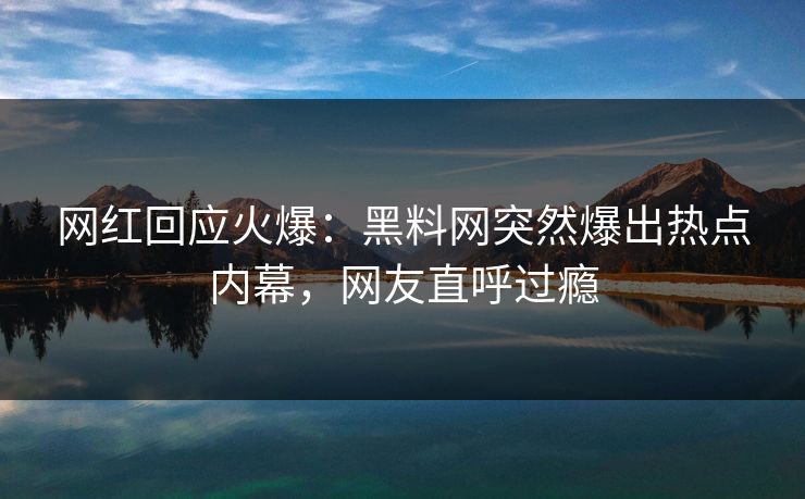 网红回应火爆：黑料网突然爆出热点内幕，网友直呼过瘾