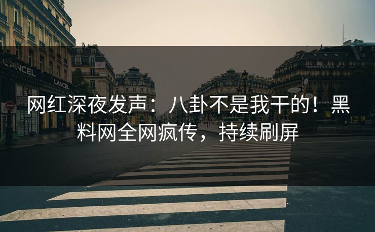 网红深夜发声：八卦不是我干的！黑料网全网疯传，持续刷屏