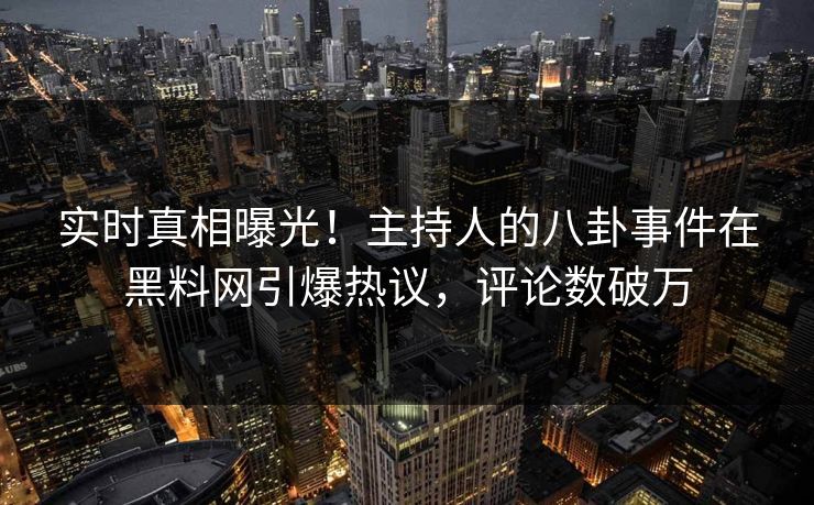 实时真相曝光！主持人的八卦事件在黑料网引爆热议，评论数破万