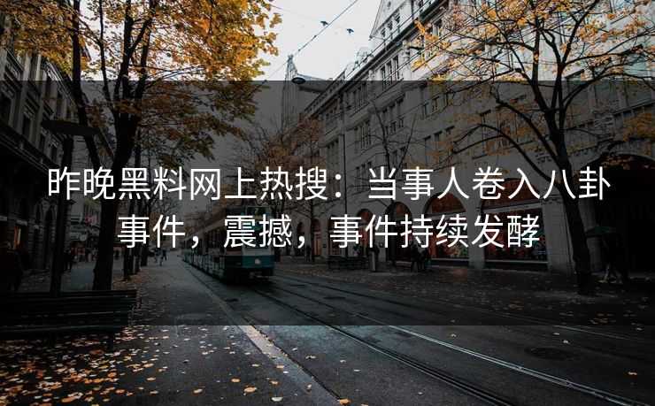 昨晚黑料网上热搜：当事人卷入八卦事件，震撼，事件持续发酵