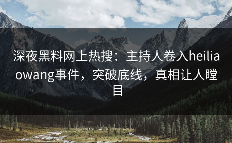 深夜黑料网上热搜：主持人卷入heiliaowang事件，突破底线，真相让人瞠目