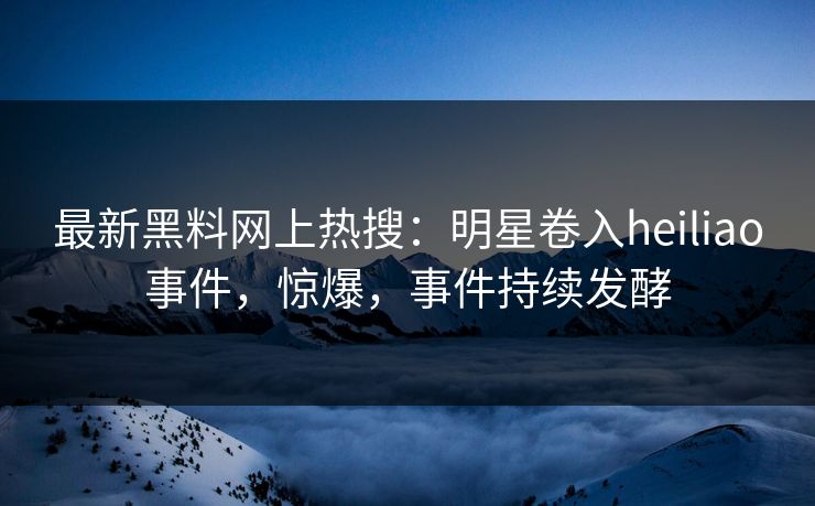 最新黑料网上热搜：明星卷入heiliao事件，惊爆，事件持续发酵