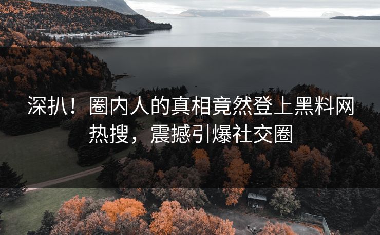 深扒！圈内人的真相竟然登上黑料网热搜，震撼引爆社交圈