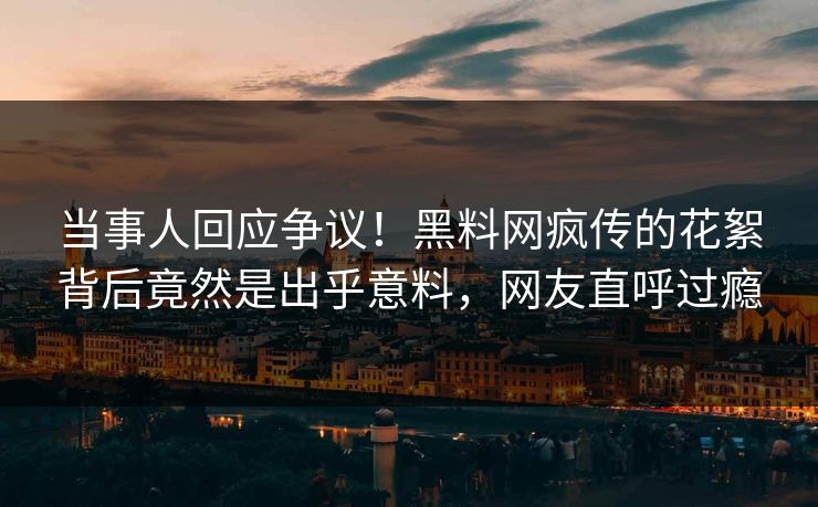 当事人回应争议！黑料网疯传的花絮背后竟然是出乎意料，网友直呼过瘾