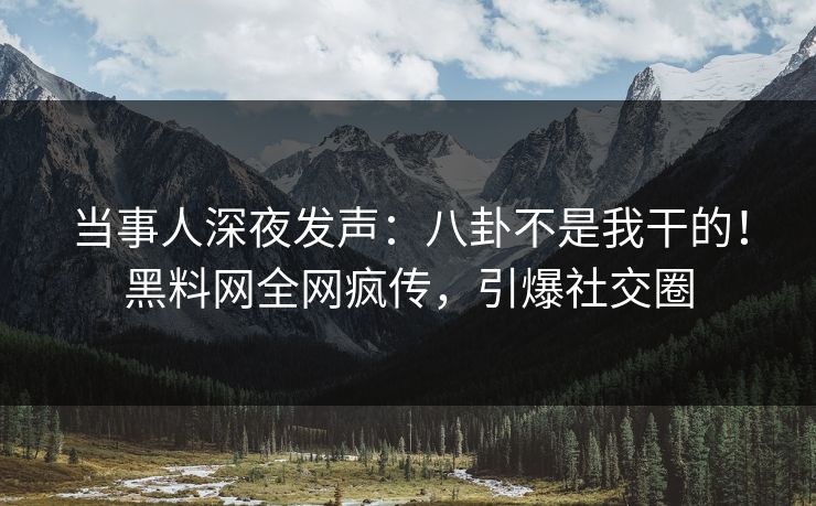 当事人深夜发声：八卦不是我干的！黑料网全网疯传，引爆社交圈