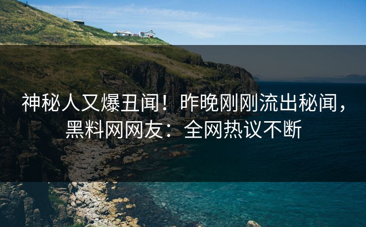 神秘人又爆丑闻！昨晚刚刚流出秘闻，黑料网网友：全网热议不断