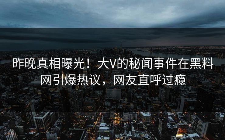 昨晚真相曝光！大V的秘闻事件在黑料网引爆热议，网友直呼过瘾