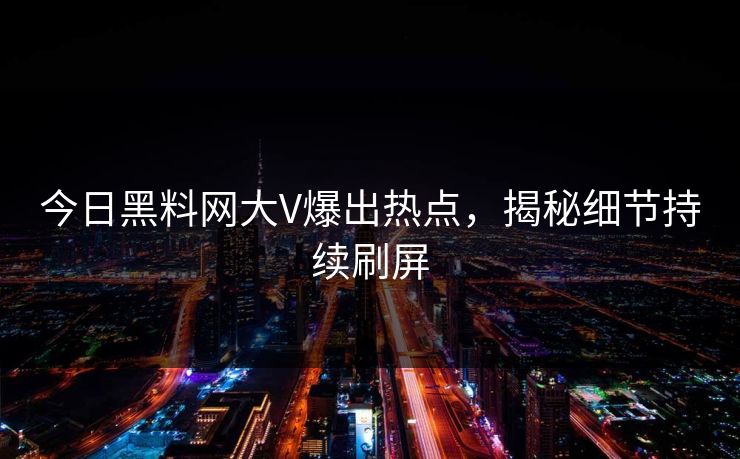 今日黑料网大V爆出热点，揭秘细节持续刷屏