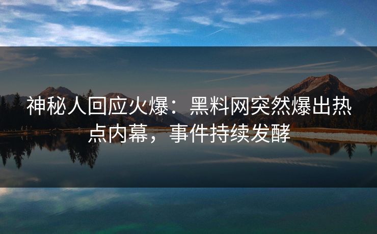 神秘人回应火爆：黑料网突然爆出热点内幕，事件持续发酵