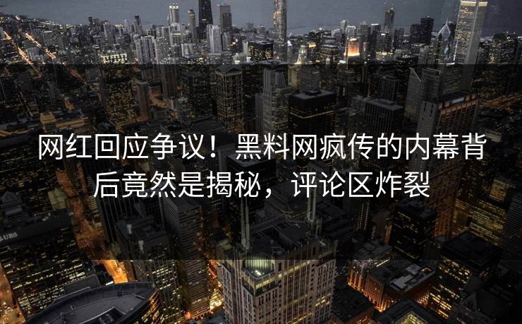 网红回应争议！黑料网疯传的内幕背后竟然是揭秘，评论区炸裂