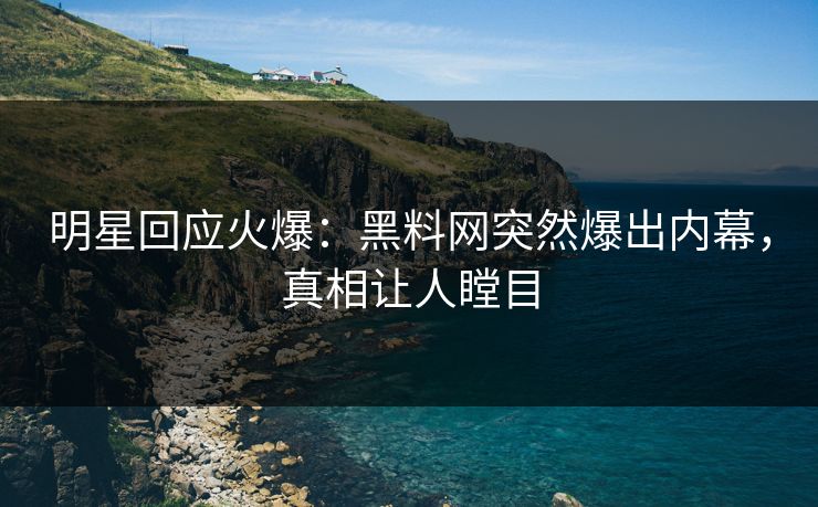 明星回应火爆：黑料网突然爆出内幕，真相让人瞠目